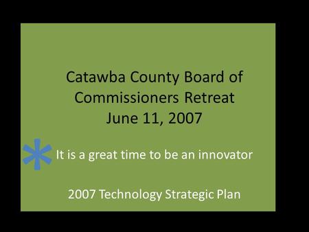 Catawba County Board of Commissioners Retreat June 11, 2007 It is a great time to be an innovator 2007 Technology Strategic Plan *