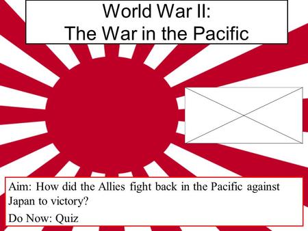 World War II: The War in the Pacific Aim: How did the Allies fight back in the Pacific against Japan to victory? Do Now: Quiz.
