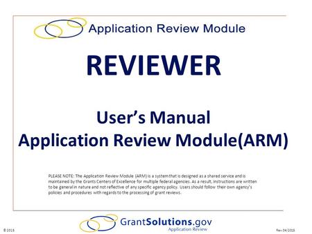 Rev.04/2015© 2015 PLEASE NOTE: The Application Review Module (ARM) is a system that is designed as a shared service and is maintained by the Grants Centers.
