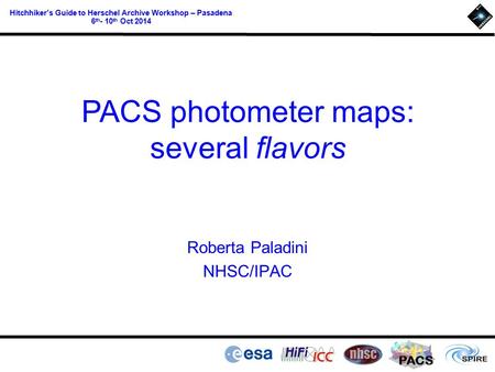 PACS Hitchhiker’s Guide to Herschel Archive Workshop – Pasadena 6 th - 10 th Oct 2014 Roberta Paladini NHSC/IPAC PACS photometer maps: several flavors.