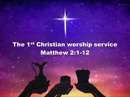 The 1 st Christian worship service Matthew 2:1-12.