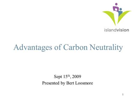 1 Advantages of Carbon Neutrality Sept 15 th, 2009 Presented by Bert Loosmore.