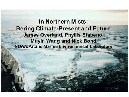 In Northern Mists: Bering Climate-Present and Future James Overland, Phyllis Stabeno, Muyin Wang and Nick Bond NOAA/Pacific Marine Environmental Laboratory.