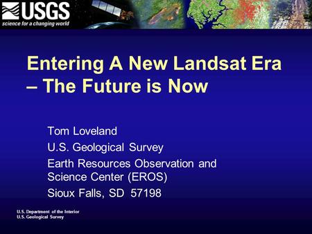 U.S. Department of the Interior U.S. Geological Survey Entering A New Landsat Era – The Future is Now Tom Loveland U.S. Geological Survey Earth Resources.