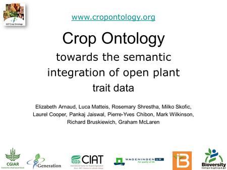 Crop Ontology towards the semantic integration of open plant trait data www.cropontology.org Elizabeth Arnaud, Luca Matteis, Rosemary Shrestha, Milko Skofic,