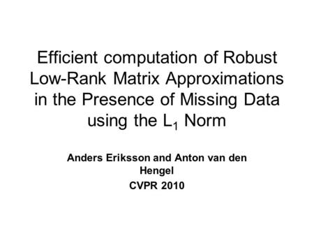 Efficient computation of Robust Low-Rank Matrix Approximations in the Presence of Missing Data using the L 1 Norm Anders Eriksson and Anton van den Hengel.