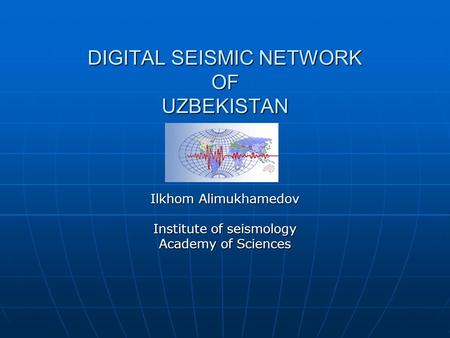 DIGITAL SEISMIC NETWORK OF UZBEKISTAN Ilkhom Alimukhamedov Institute of seismology Academy of Sciences.