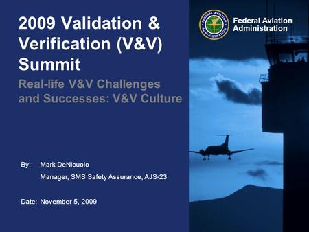 By: Mark DeNicuolo Manager, SMS Safety Assurance, AJS-23 Date:November 5, 2009 Federal Aviation Administration 2009 Validation & Verification (V&V) Summit.