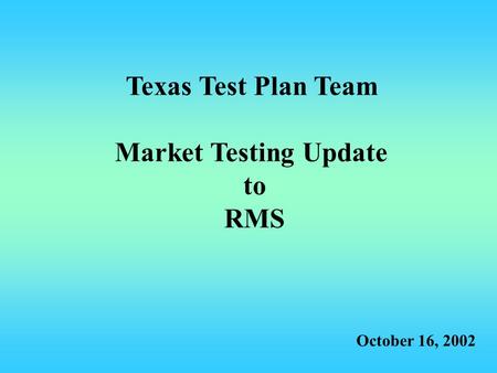 Texas Test Plan Team Market Testing Update to RMS October 16, 2002.