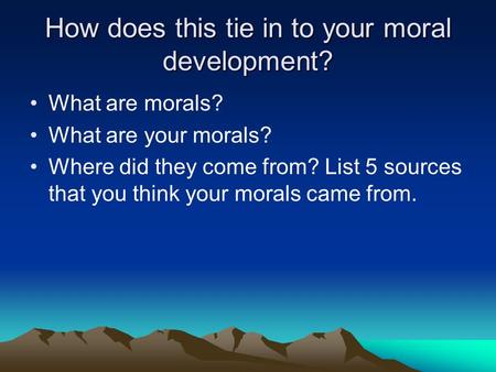 How does this tie in to your moral development? What are morals? What are your morals? Where did they come from? List 5 sources that you think your morals.