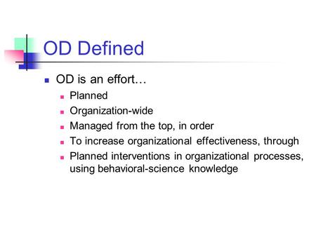 OD Defined OD is an effort… Planned Organization-wide Managed from the top, in order To increase organizational effectiveness, through Planned interventions.