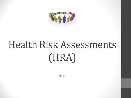 Health Risk Assessments (HRA) 2016. Health Risk Assessments (HRA) Be proactive in managing your health! Identify individual risk factors and try to modify.