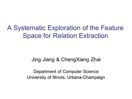 A Systematic Exploration of the Feature Space for Relation Extraction Jing Jiang & ChengXiang Zhai Department of Computer Science University of Illinois,