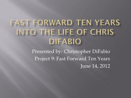 Presented by: Christopher DiFabio Project 9: Fast Forward Ten Years June 14, 2012.