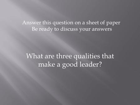 What are three qualities that make a good leader? Answer this question on a sheet of paper Be ready to discuss your answers.