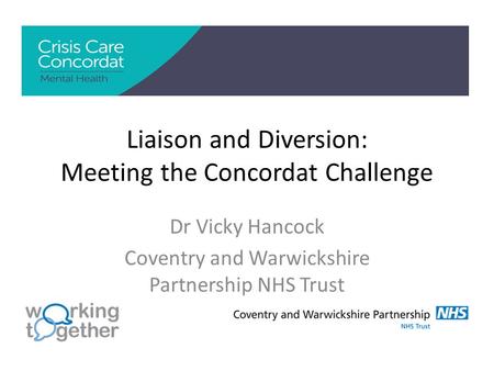 Liaison and Diversion: Meeting the Concordat Challenge Dr Vicky Hancock Coventry and Warwickshire Partnership NHS Trust.