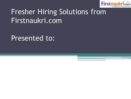 Fresher Hiring Solutions from Firstnaukri.com Presented to:
