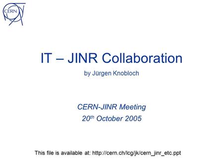IT – JINR Collaboration by Jürgen Knobloch CERN-JINR Meeting 20 th October 2005 This file is available at: