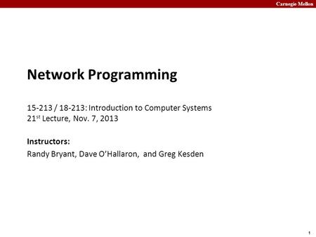 Carnegie Mellon 1 Network Programming 15-213 / 18-213: Introduction to Computer Systems 21 st Lecture, Nov. 7, 2013 Instructors: Randy Bryant, Dave O’Hallaron,