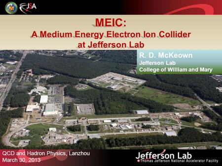 MEIC: A Medium Energy Electron Ion Collider at Jefferson Lab QCD and Hadron Physics, Lanzhou March 30, 2013 R. D. McKeown Jefferson Lab College of William.