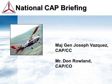 National CAP Briefing National CAP Briefing Maj Gen Joseph Vazquez, CAP/CC Mr. Don Rowland, CAP/CO.