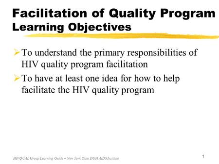 HIVQUAL Group Learning Guide – New York State DOH AIDS Institute 1 Facilitation of Quality Program Learning Objectives  To understand the primary responsibilities.