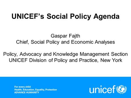 UNICEF’s Social Policy Agenda Gaspar Fajth Chief, Social Policy and Economic Analyses Policy, Advocacy and Knowledge Management Section UNICEF Division.