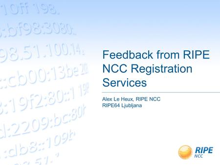 Feedback from RIPE NCC Registration Services Alex Le Heux, RIPE NCC RIPE64 Ljubljana.