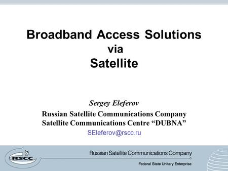 Broadband Access Solutions via Satellite Sergey Eleferov Russian Satellite Communications Company Satellite Communications Centre “DUBNA”