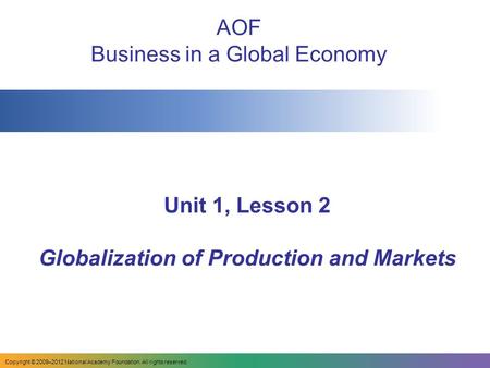Unit 1, Lesson 2 Globalization of Production and Markets AOF Business in a Global Economy Copyright © 2009–2012 National Academy Foundation. All rights.