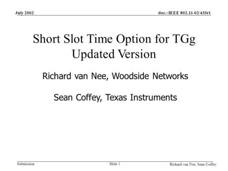 Doc.: IEEE 802.11-02/433r1 Submission Richard van Nee, Sean Coffey July 2002 Slide 1 Short Slot Time Option for TGg Updated Version Richard van Nee, Woodside.