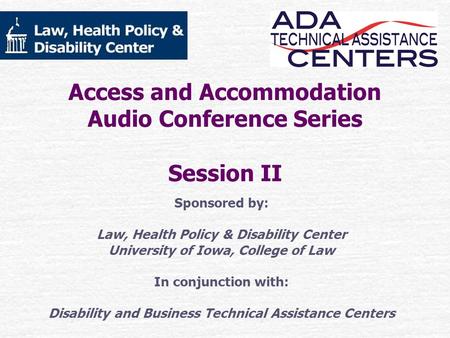 Access and Accommodation Audio Conference Series Session II Sponsored by: Law, Health Policy & Disability Center University of Iowa, College of Law In.