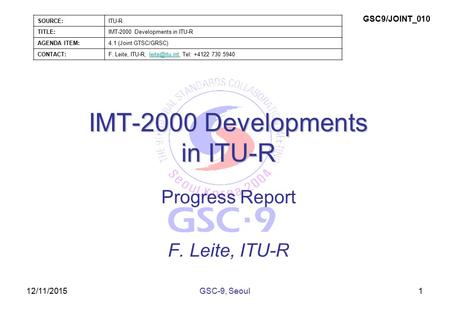 12/11/2015 IMT-2000 Developments in ITU-R Progress Report F. Leite, ITU-R 1GSC-9, Seoul SOURCE:ITU-R TITLE:IMT-2000 Developments in ITU-R AGENDA ITEM:4.1.