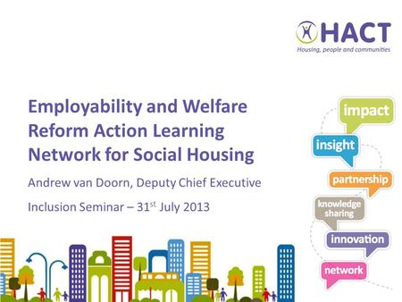 Employability and Welfare Reform Action Learning Network for Social Housing Andrew van Doorn, Deputy Chief Executive Inclusion Seminar – 31 st July 2013.