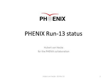 PHENIX Run-13 status Hubert van Hecke for the PHENIX collaboration 1Hubert van Hecke - 05 Mar 13.