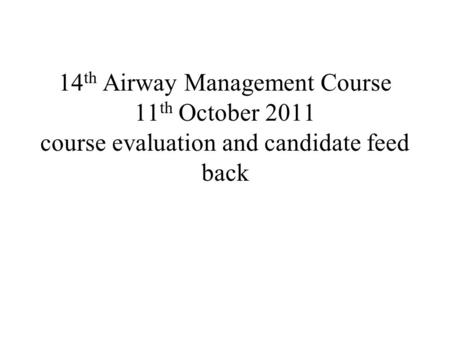 14 th Airway Management Course 11 th October 2011 course evaluation and candidate feed back.