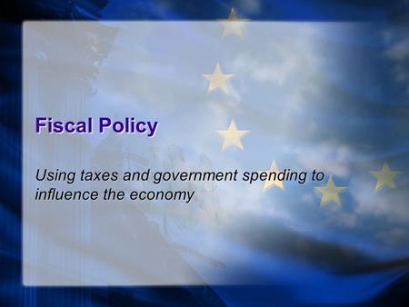 Fiscal Policy Using taxes and government spending to influence the economy.