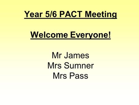 Year 5/6 PACT Meeting Welcome Everyone! Mr James Mrs Sumner Mrs Pass.