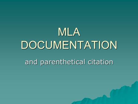 MLA DOCUMENTATION and parenthetical citation. What is MLA?  Modern Language Association  System of standardizing documentation  One of many ways to.