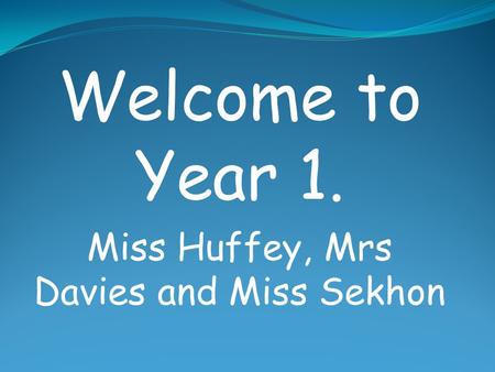 Welcome to Year 1. Miss Huffey, Mrs Davies and Miss Sekhon.