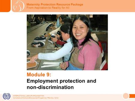 INTERNATIONAL LABOUR ORGANIZATION Conditions of Work and Employment Programme (TRAVAIL) 2012 Module 9: Employment protection and non-discrimination Maternity.