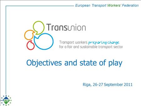 European Transport Workers’ Federation Objectives and state of play Riga, 26-27 September 2011.