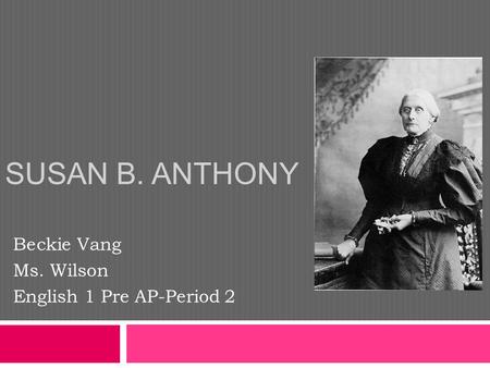 SUSAN B. ANTHONY Beckie Vang Ms. Wilson English 1 Pre AP-Period 2.