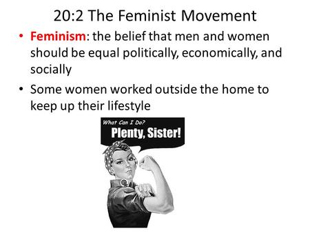 20:2 The Feminist Movement Feminism: the belief that men and women should be equal politically, economically, and socially Some women worked outside the.