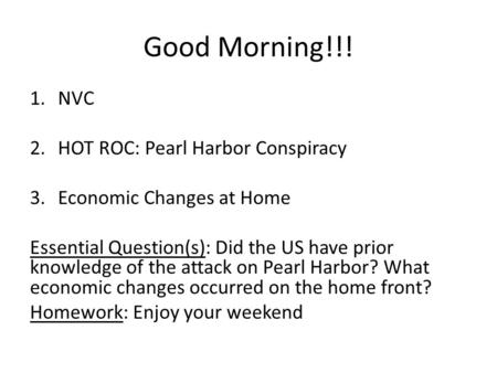 Good Morning!!! 1.NVC 2.HOT ROC: Pearl Harbor Conspiracy 3.Economic Changes at Home Essential Question(s): Did the US have prior knowledge of the attack.