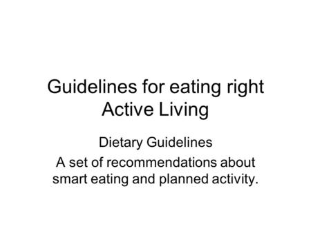 Guidelines for eating right Active Living Dietary Guidelines A set of recommendations about smart eating and planned activity.