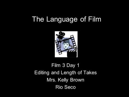 The Language of Film Film 3 Day 1 Editing and Length of Takes Mrs. Kelly Brown Rio Seco.
