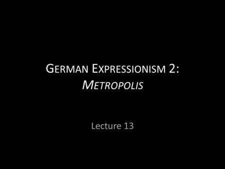 G ERMAN E XPRESSIONISM 2: M ETROPOLIS Lecture 13.
