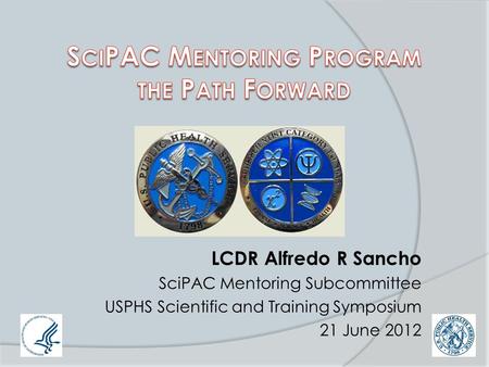 LCDR Alfredo R Sancho SciPAC Mentoring Subcommittee USPHS Scientific and Training Symposium 21 June 2012.