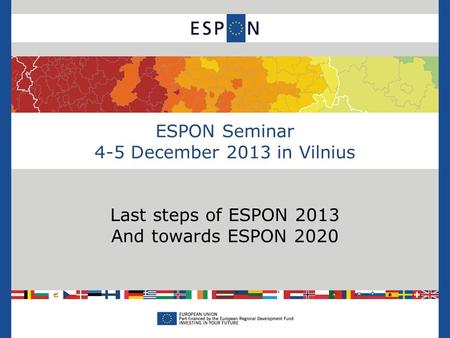 ESPON Seminar 4-5 December 2013 in Vilnius Last steps of ESPON 2013 And towards ESPON 2020.